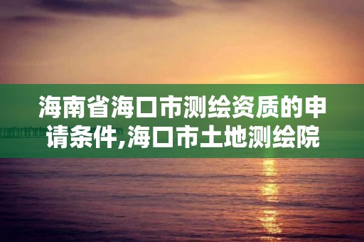 海南省海口市測繪資質的申請條件,海口市土地測繪院招聘