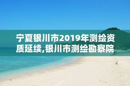 寧夏銀川市2019年測繪資質延續,銀川市測繪勘察院