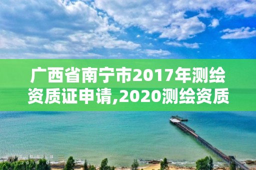 廣西省南寧市2017年測繪資質(zhì)證申請,2020測繪資質(zhì)管理辦法