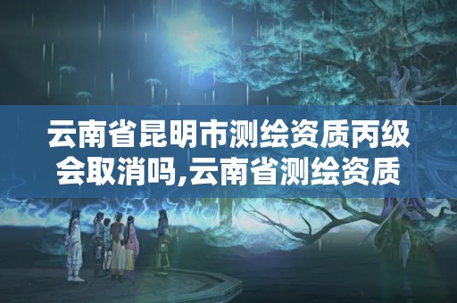 云南省昆明市測繪資質(zhì)丙級會取消嗎,云南省測繪資質(zhì)延期一年