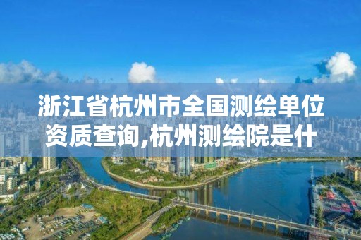 浙江省杭州市全國測繪單位資質查詢,杭州測繪院是什么單位