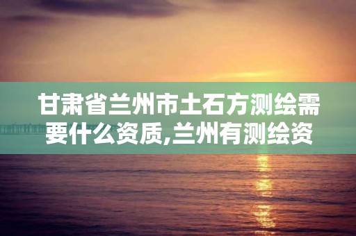 甘肅省蘭州市土石方測繪需要什么資質,蘭州有測繪資質的公司有。