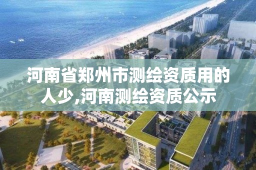 河南省鄭州市測繪資質用的人少,河南測繪資質公示