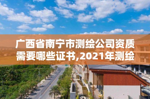 廣西省南寧市測繪公司資質需要哪些證書,2021年測繪資質人員要求。