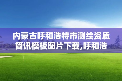 內蒙古呼和浩特市測繪資質簡訊模板圖片下載,呼和浩特測繪局屬于什么單位管理。