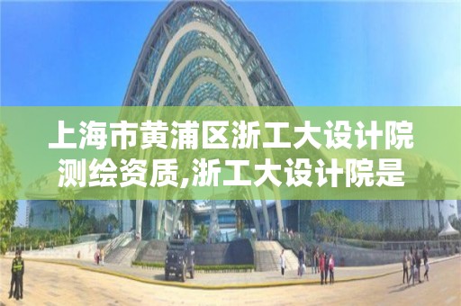 上海市黃浦區浙工大設計院測繪資質,浙工大設計院是什么編制。