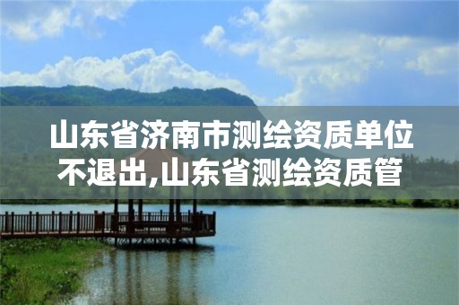 山東省濟南市測繪資質單位不退出,山東省測繪資質管理規(guī)定