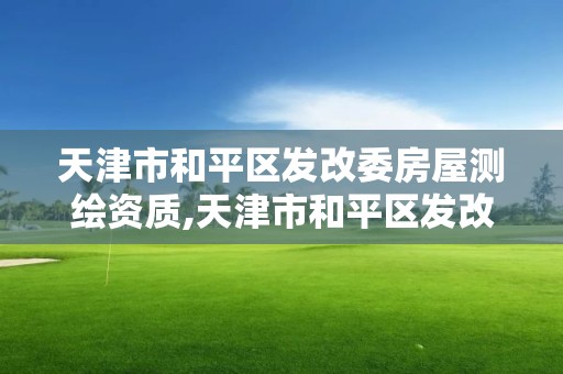 天津市和平區發改委房屋測繪資質,天津市和平區發改委房屋測繪資質公示