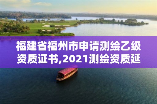 福建省福州市申請測繪乙級資質證書,2021測繪資質延期公告福建省。