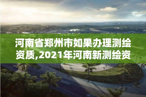 河南省鄭州市如果辦理測繪資質,2021年河南新測繪資質辦理