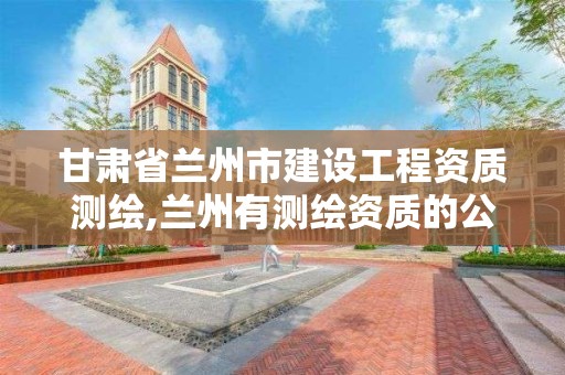 甘肅省蘭州市建設工程資質測繪,蘭州有測繪資質的公司有