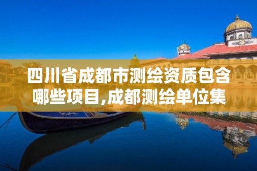 四川省成都市測繪資質包含哪些項目,成都測繪單位集中在哪些地方。