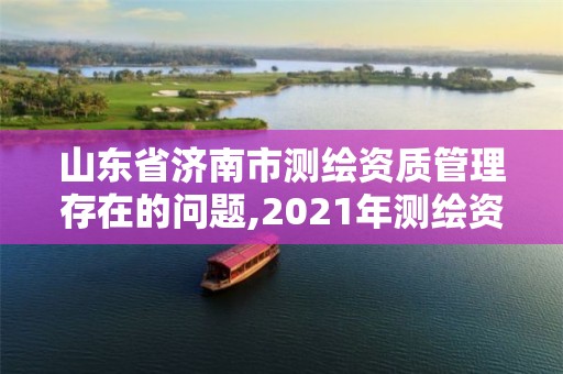 山東省濟南市測繪資質管理存在的問題,2021年測繪資質延期山東。