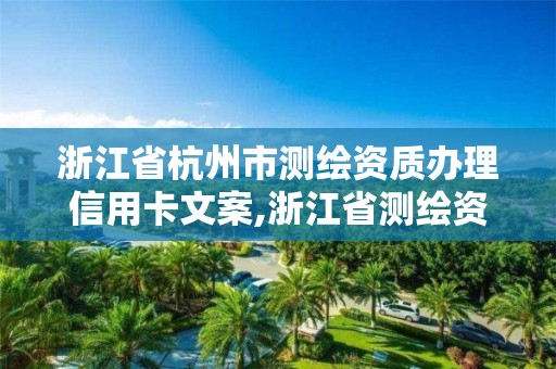 浙江省杭州市測繪資質辦理信用卡文案,浙江省測繪資質管理。