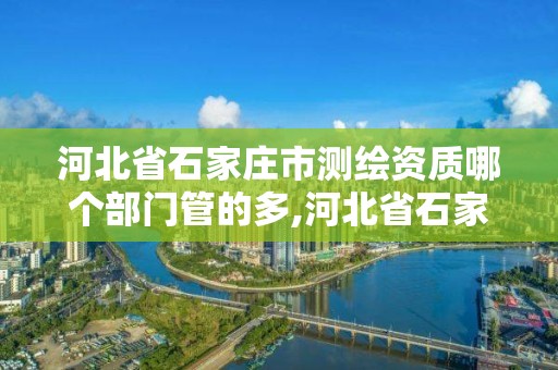 河北省石家莊市測繪資質哪個部門管的多,河北省石家莊市測繪資質哪個部門管的多一些。