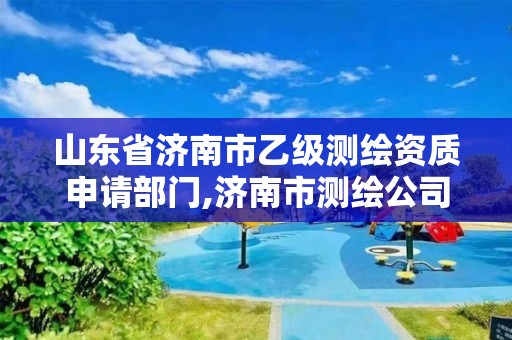 山東省濟(jì)南市乙級(jí)測(cè)繪資質(zhì)申請(qǐng)部門(mén),濟(jì)南市測(cè)繪公司