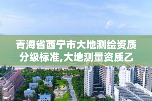 青海省西寧市大地測繪資質分級標準,大地測量資質乙級