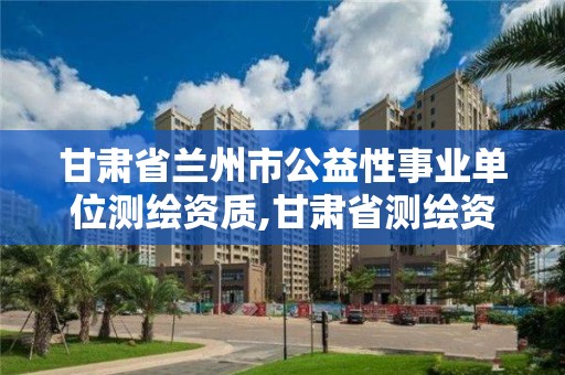 甘肅省蘭州市公益性事業(yè)單位測繪資質,甘肅省測繪資質延期公告。