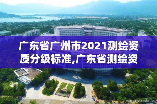 廣東省廣州市2021測繪資質分級標準,廣東省測繪資質管理系統