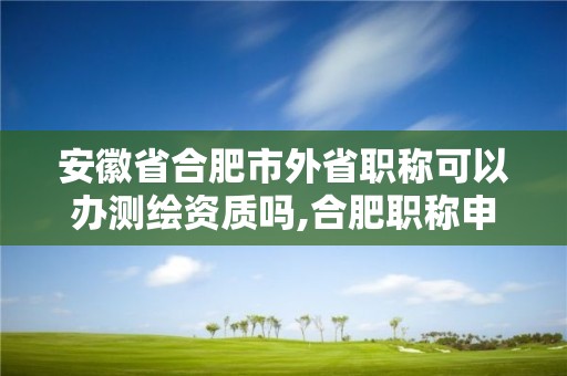 安徽省合肥市外省職稱可以辦測繪資質嗎,合肥職稱申報代辦。