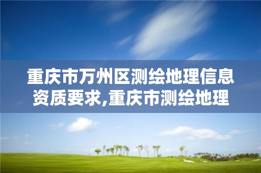 重慶市萬州區測繪地理信息資質要求,重慶市測繪地理信息市場服務與監管平臺。