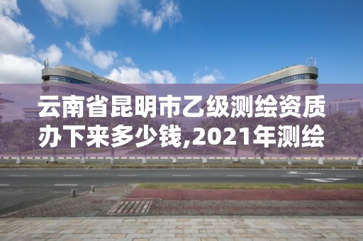 云南省昆明市乙級測繪資質辦下來多少錢,2021年測繪乙級資質。