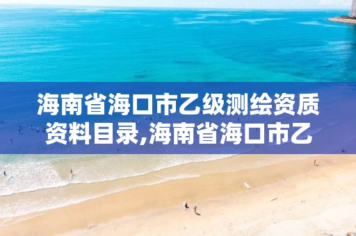 海南省海口市乙級(jí)測繪資質(zhì)資料目錄,海南省海口市乙級(jí)測繪資質(zhì)資料目錄公示