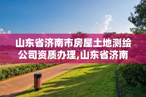 山東省濟南市房屋土地測繪公司資質辦理,山東省濟南市房屋土地測繪公司資質辦理電話