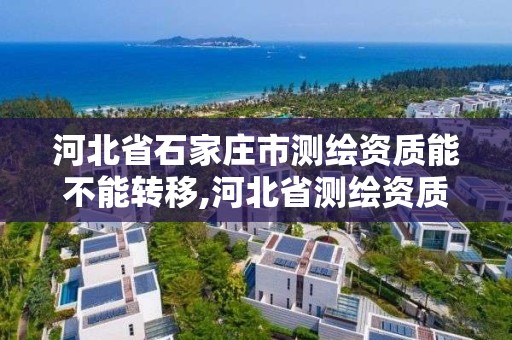 河北省石家莊市測繪資質能不能轉移,河北省測繪資質查詢