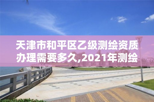 天津市和平區乙級測繪資質辦理需要多久,2021年測繪乙級資質辦公申報條件