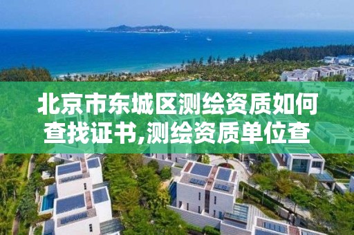 北京市東城區測繪資質如何查找證書,測繪資質單位查詢入口