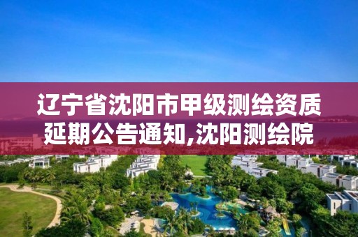 遼寧省沈陽市甲級測繪資質延期公告通知,沈陽測繪院是什么單位