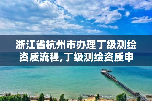 浙江省杭州市辦理丁級測繪資質流程,丁級測繪資質申請人員條件