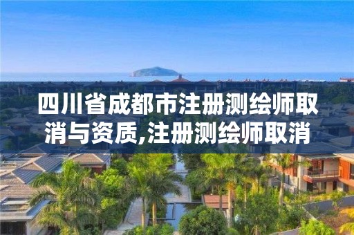 四川省成都市注冊測繪師取消與資質,注冊測繪師取消2021。