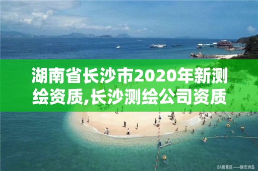 湖南省長沙市2020年新測繪資質,長沙測繪公司資質有哪家