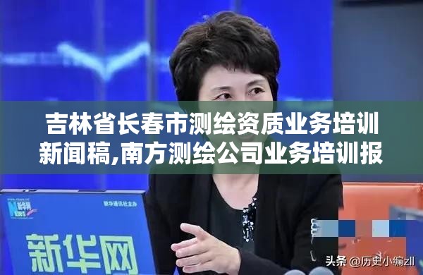 吉林省長春市測繪資質業務培訓新聞稿,南方測繪公司業務培訓報道。