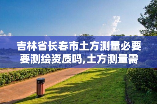 吉林省長春市土方測量必要要測繪資質嗎,土方測量需要什么測繪資質。