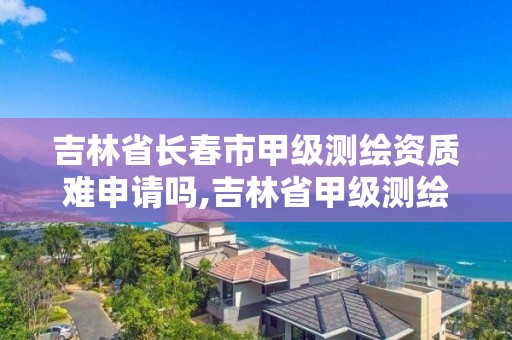 吉林省長春市甲級測繪資質難申請嗎,吉林省甲級測繪單位。