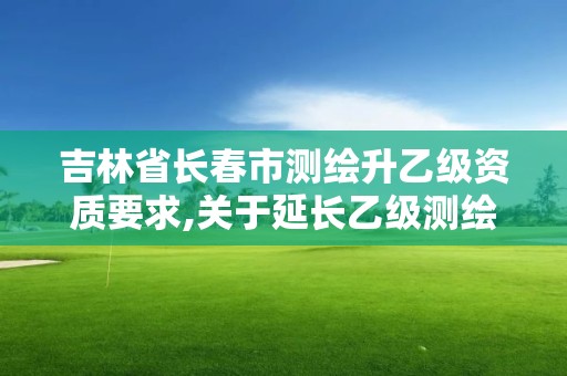 吉林省長春市測繪升乙級資質要求,關于延長乙級測繪資質證書有效期的公告。