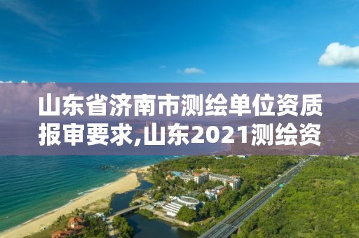 山東省濟(jì)南市測(cè)繪單位資質(zhì)報(bào)審要求,山東2021測(cè)繪資質(zhì)延期公告