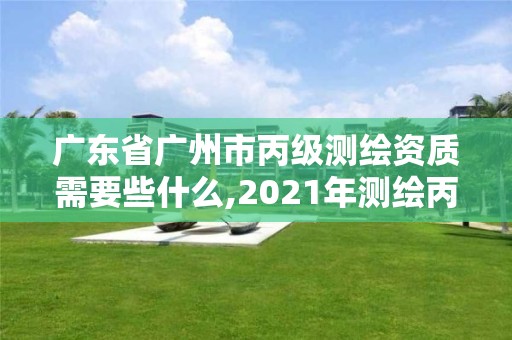 廣東省廣州市丙級測繪資質需要些什么,2021年測繪丙級資質申報條件