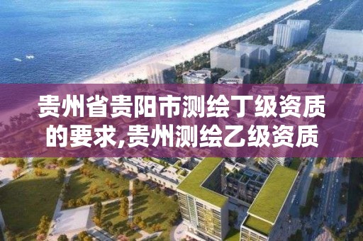 貴州省貴陽市測繪丁級資質的要求,貴州測繪乙級資質單位