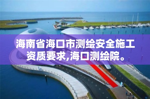 海南省海口市測繪安全施工資質要求,海口測繪院。