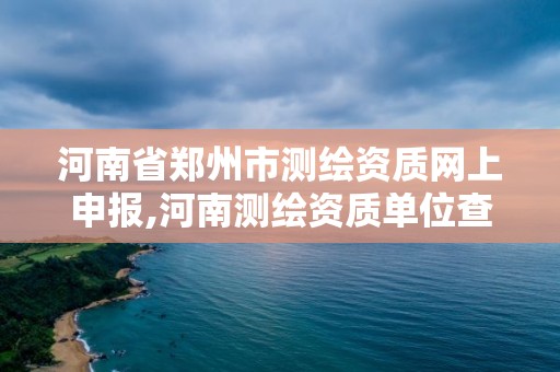 河南省鄭州市測繪資質網上申報,河南測繪資質單位查詢