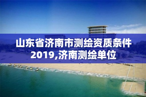 山東省濟南市測繪資質條件2019,濟南測繪單位