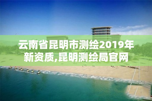 云南省昆明市測繪2019年新資質,昆明測繪局官網