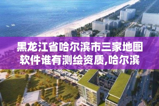 黑龍江省哈爾濱市三家地圖軟件誰有測繪資質(zhì),哈爾濱地理信息測繪局。