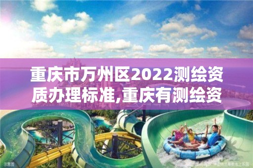 重慶市萬州區2022測繪資質辦理標準,重慶有測繪資質測繪公司大全