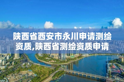 陜西省西安市永川申請測繪資質,陜西省測繪資質申請材料