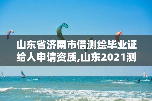 山東省濟南市借測繪畢業證給人申請資質,山東2021測繪資質延期公告。